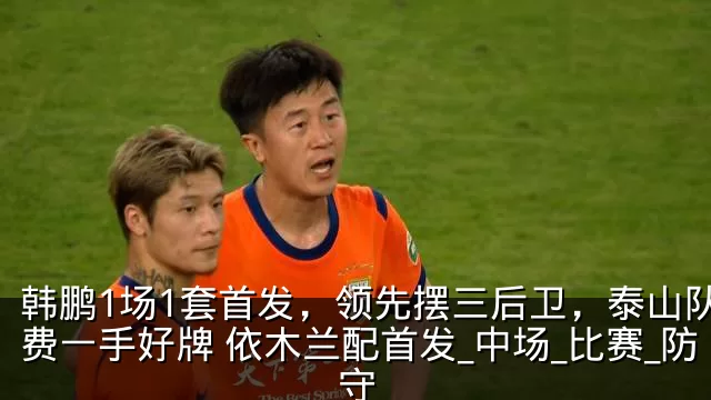 韩鹏1场1套首发,领先摆三后卫,泰山队浪费一手好牌 依木兰配首发_中场_比赛_防守