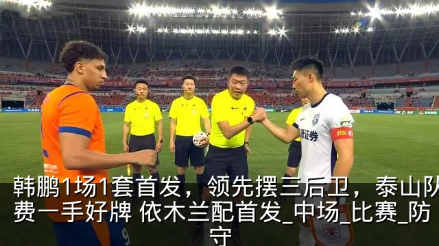韩鹏1场1套首发,领先摆三后卫,泰山队浪费一手好牌 依木兰配首发_中场_比赛_防守